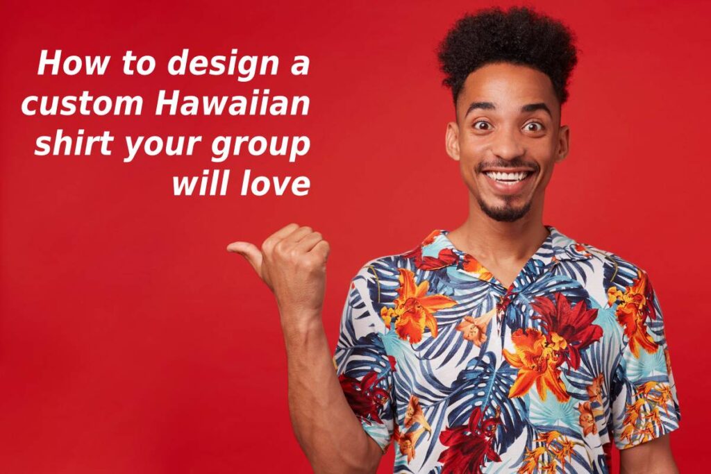 How to design a custom Hawaiian print shirt your group will love